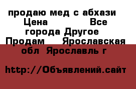 продаю мед с абхази › Цена ­ 10 000 - Все города Другое » Продам   . Ярославская обл.,Ярославль г.